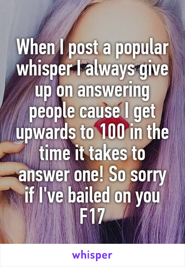 When I post a popular whisper I always give up on answering people cause I get upwards to 100 in the time it takes to answer one! So sorry if I've bailed on you
F17