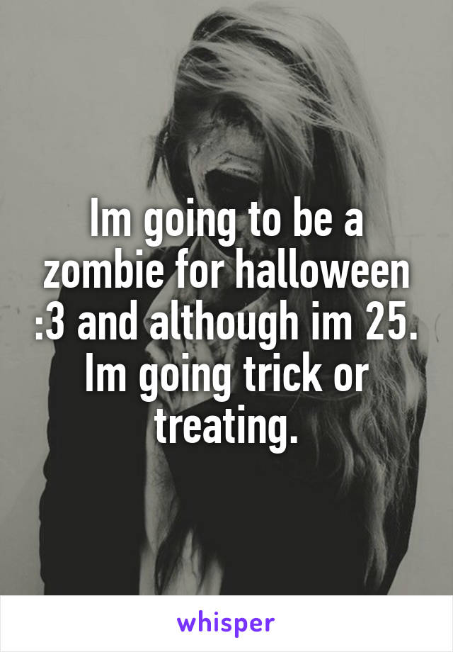 Im going to be a zombie for halloween :3 and although im 25. Im going trick or treating.