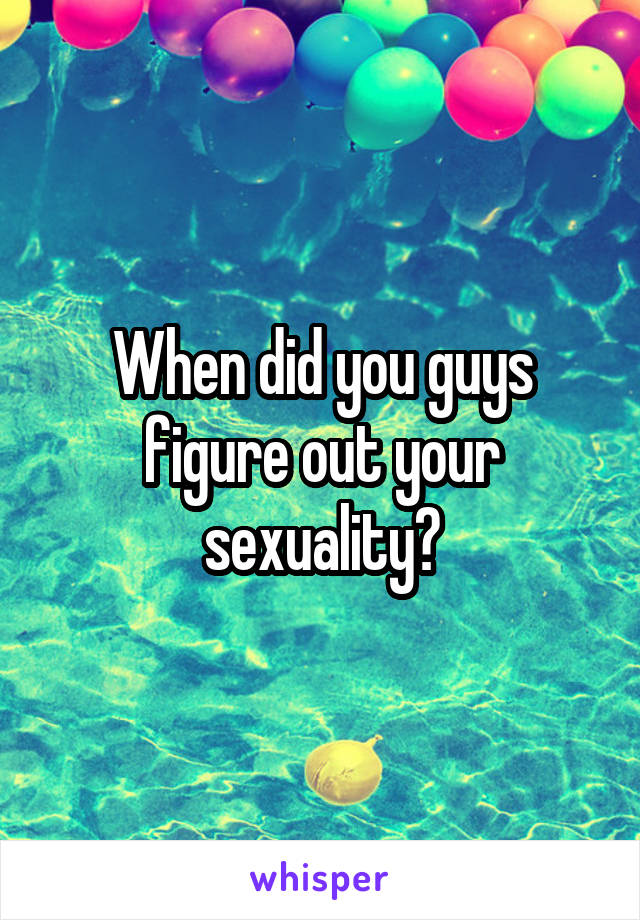 When did you guys figure out your sexuality?
