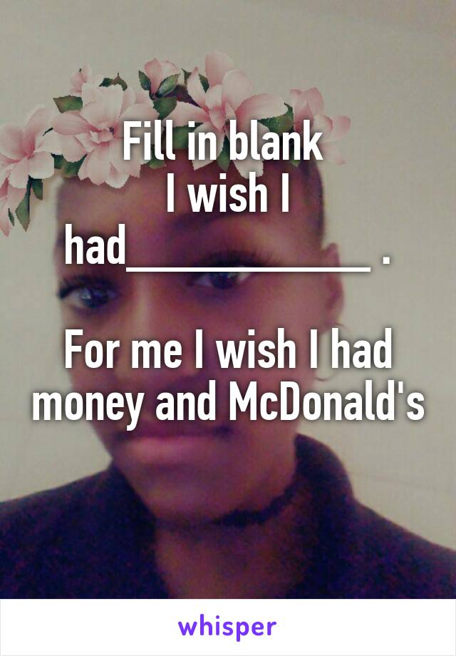 Fill in blank 
I wish I had_________ .

For me I wish I had money and McDonald's 
