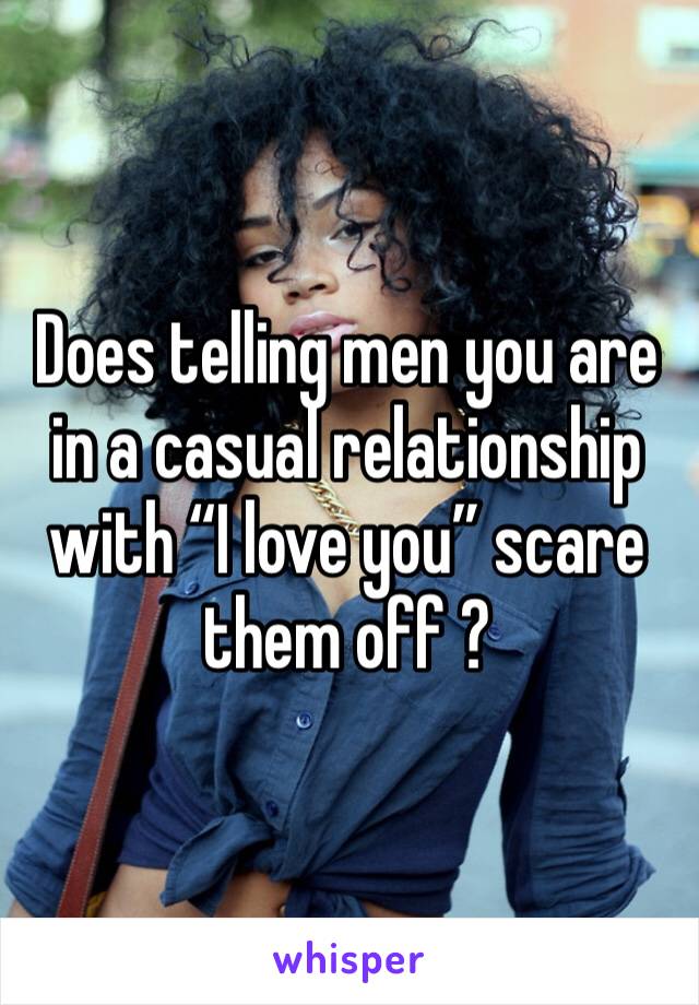 Does telling men you are in a casual relationship with “I love you” scare them off ? 