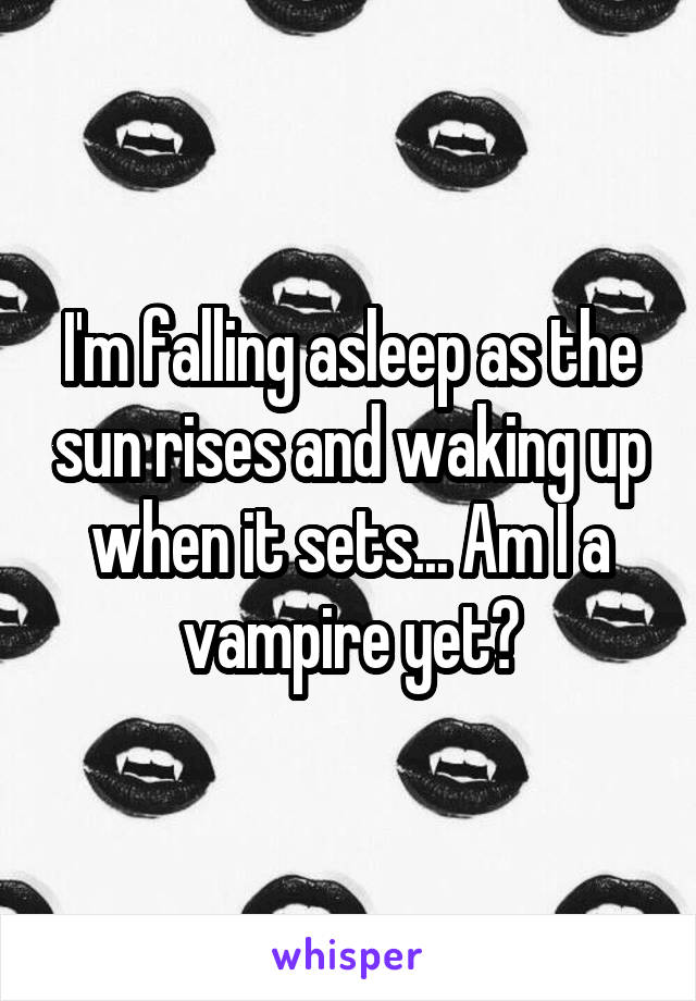 I'm falling asleep as the sun rises and waking up when it sets... Am I a vampire yet?