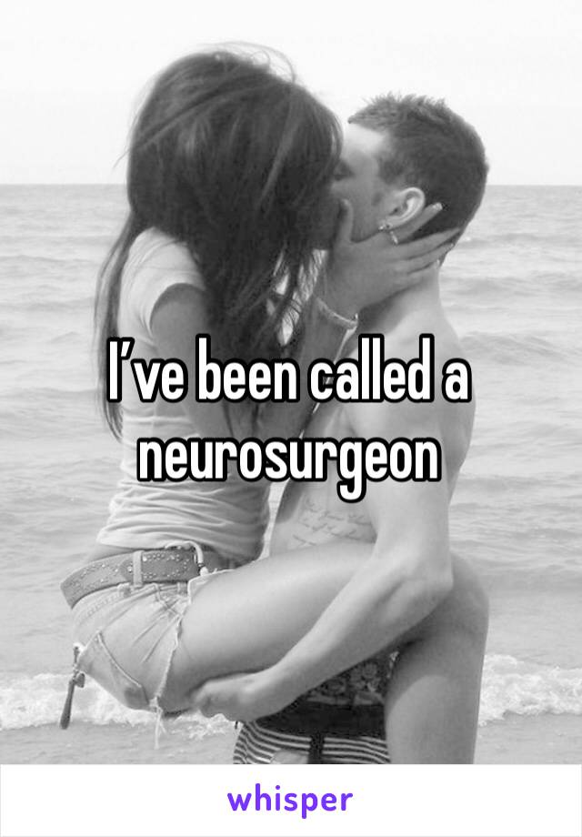 I’ve been called a neurosurgeon 
