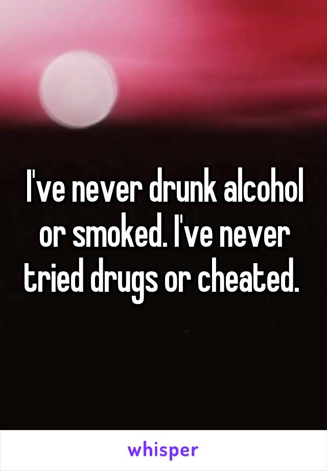 I've never drunk alcohol or smoked. I've never tried drugs or cheated. 