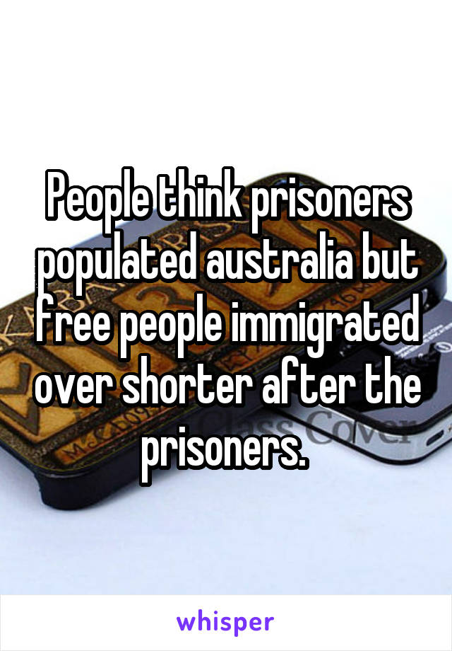 People think prisoners populated australia but free people immigrated over shorter after the prisoners. 