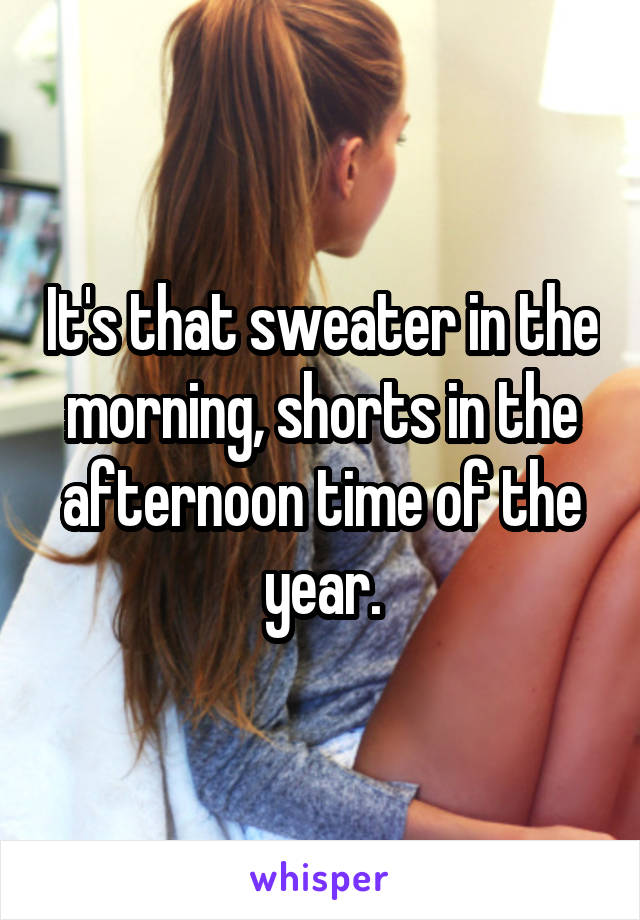 It's that sweater in the morning, shorts in the afternoon time of the year.