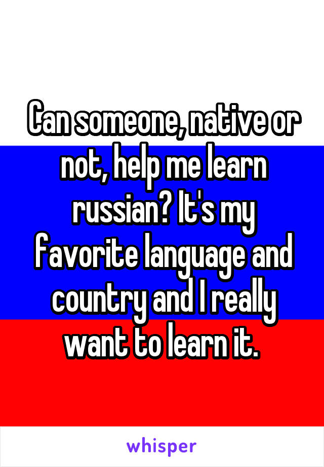 Can someone, native or not, help me learn russian? It's my favorite language and country and I really want to learn it. 