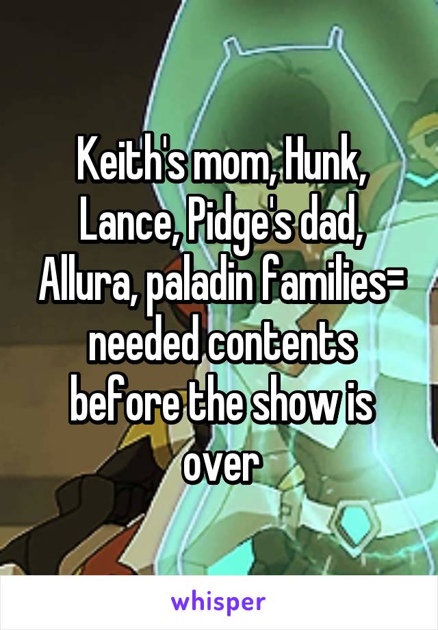 Keith's mom, Hunk, Lance, Pidge's dad, Allura, paladin families= needed contents before the show is over