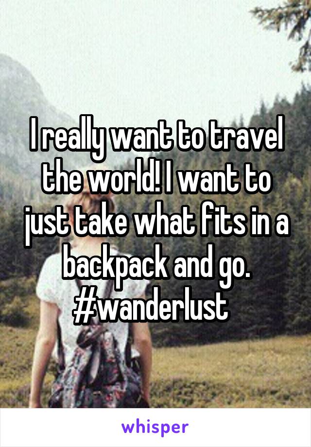 I really want to travel the world! I want to just take what fits in a backpack and go. #wanderlust  