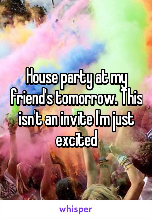 House party at my friend's tomorrow. This isn't an invite I'm just excited