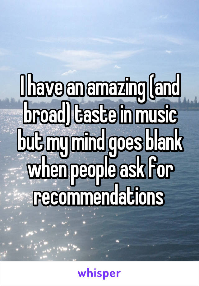 I have an amazing (and broad) taste in music but my mind goes blank when people ask for recommendations 