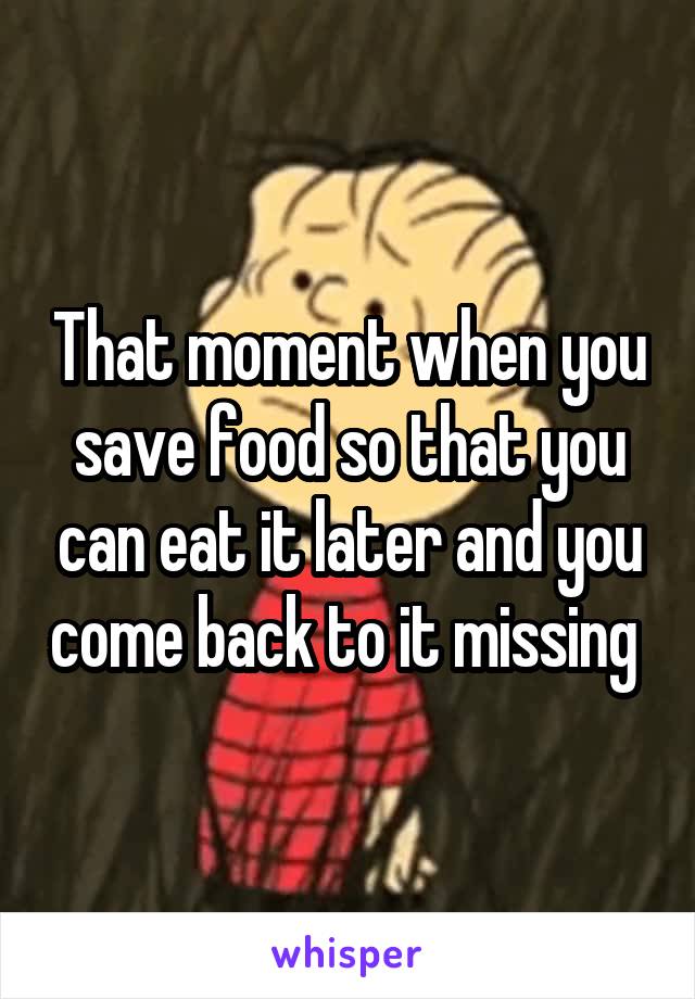 That moment when you save food so that you can eat it later and you come back to it missing 