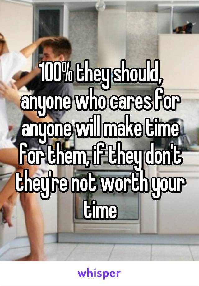 100% they should, anyone who cares for anyone will make time for them, if they don't they're not worth your time