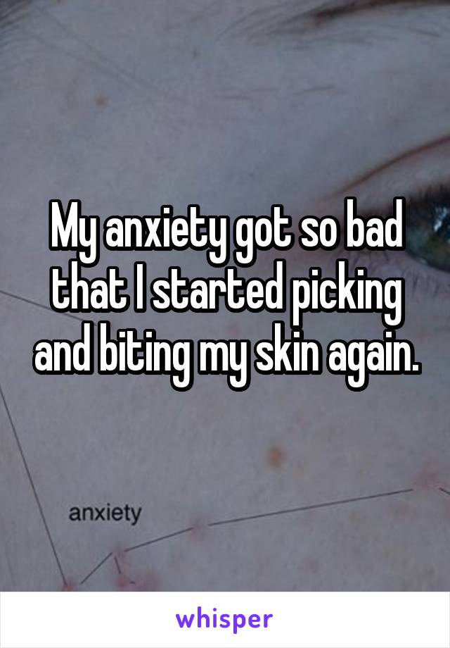 My anxiety got so bad that I started picking and biting my skin again. 