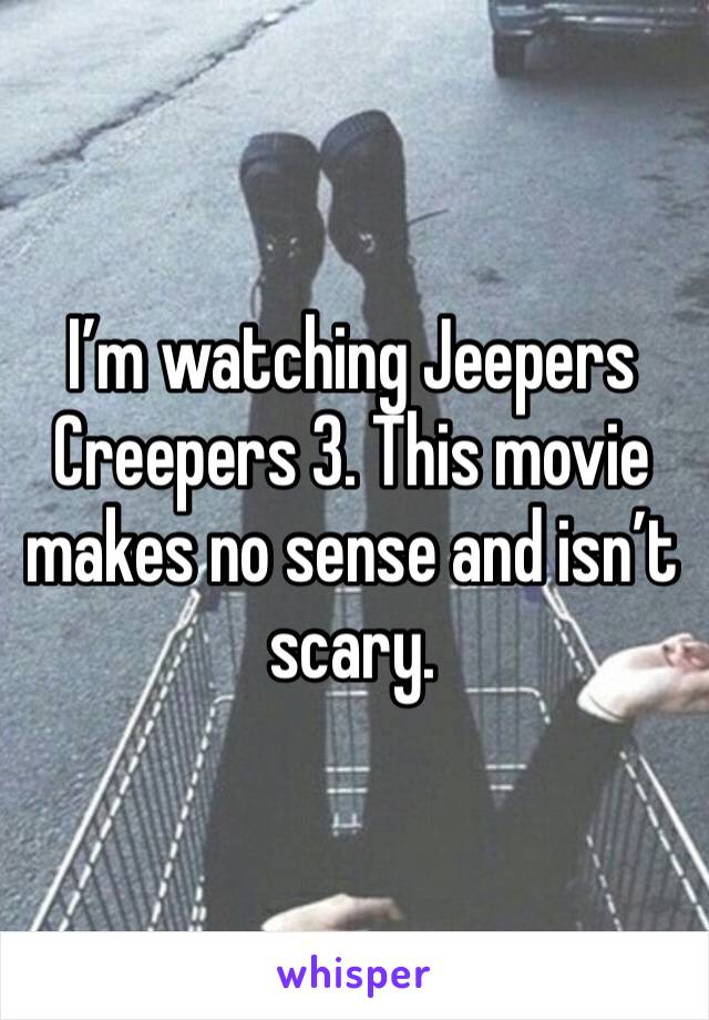 I’m watching Jeepers Creepers 3. This movie makes no sense and isn’t scary.