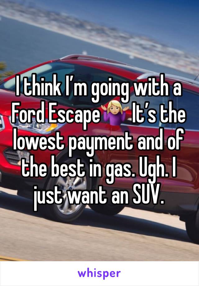 I think I’m going with a Ford Escape🤷🏼‍♀️ It’s the lowest payment and of the best in gas. Ugh. I just want an SUV. 