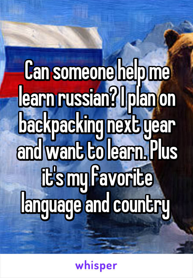 Can someone help me learn russian? I plan on backpacking next year and want to learn. Plus it's my favorite language and country 