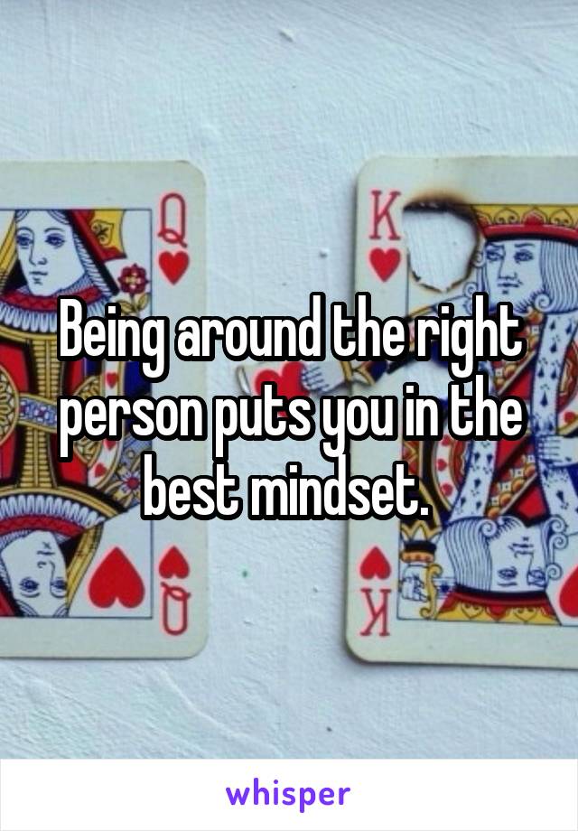Being around the right person puts you in the best mindset. 