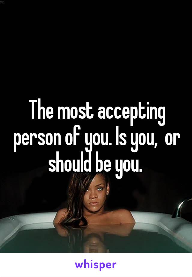 The most accepting person of you. Is you,  or should be you. 