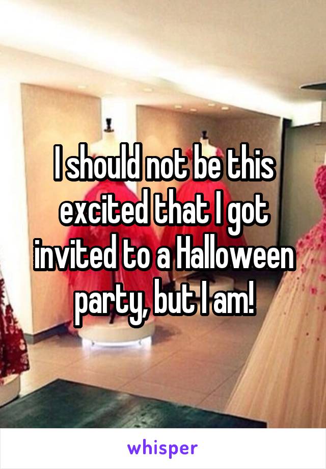 I should not be this excited that I got invited to a Halloween party, but I am!