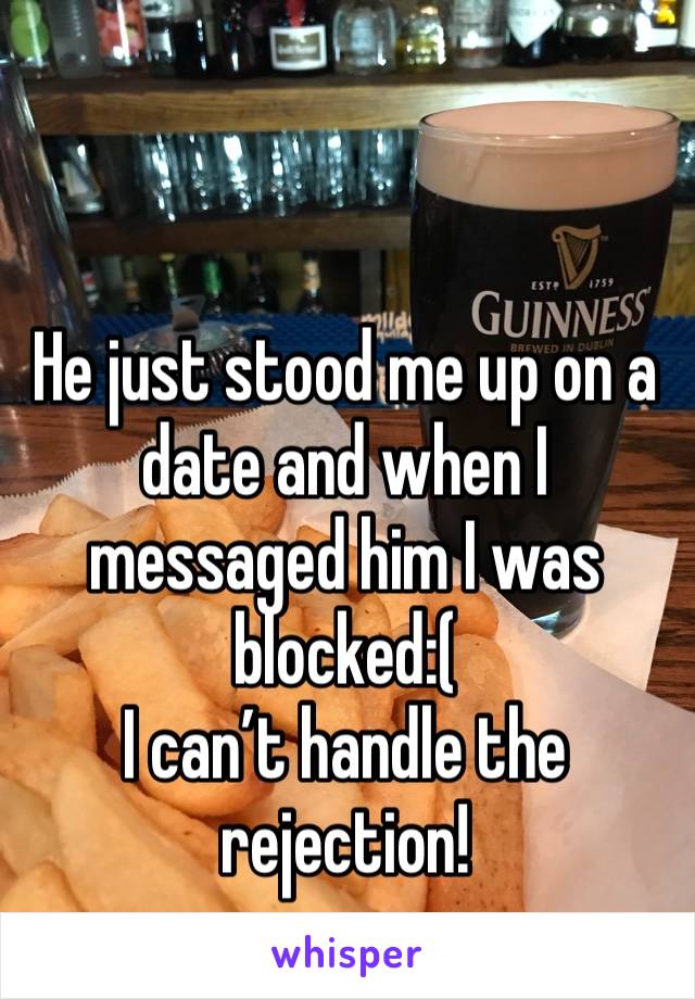 He just stood me up on a date and when I messaged him I was blocked:(  
I can’t handle the rejection! 