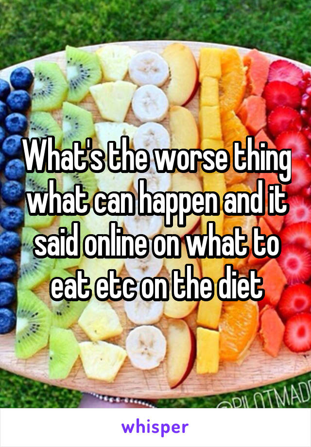 What's the worse thing what can happen and it said online on what to eat etc on the diet