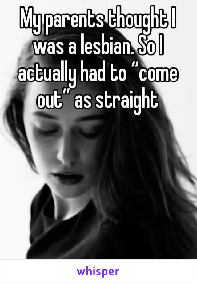 My parents thought I was a lesbian. So I actually had to “come out” as straight 