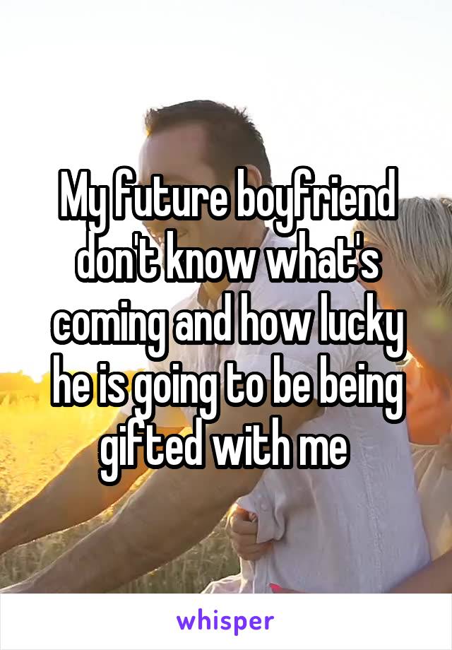 My future boyfriend don't know what's coming and how lucky he is going to be being gifted with me 
