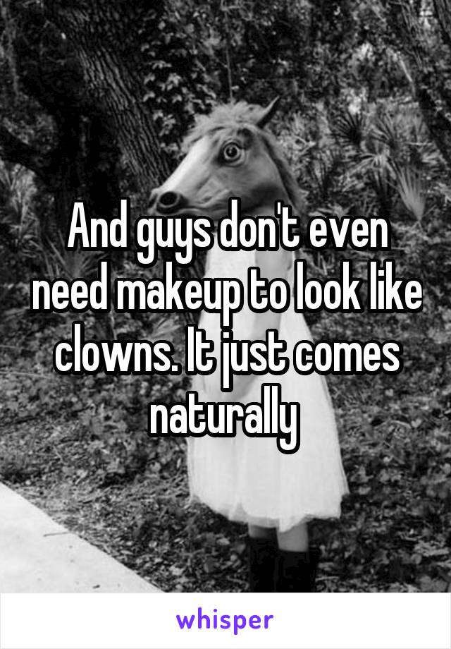 And guys don't even need makeup to look like clowns. It just comes naturally 