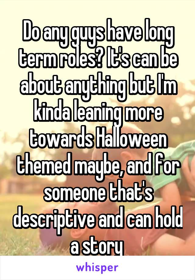 Do any guys have long term roles? It's can be about anything but I'm kinda leaning more towards Halloween themed maybe, and for someone that's descriptive and can hold a story 