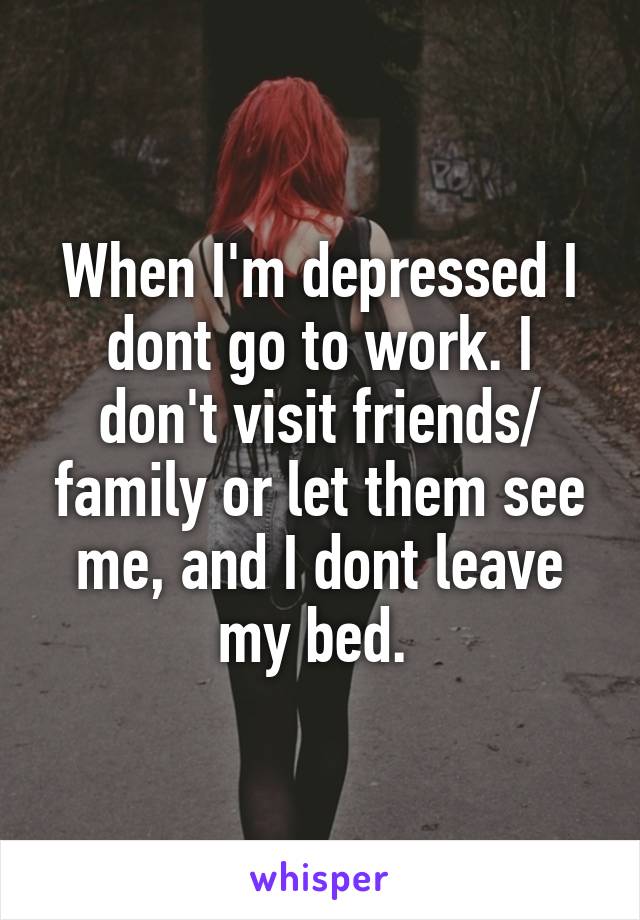 When I'm depressed I dont go to work. I don't visit friends/ family or let them see me, and I dont leave my bed. 