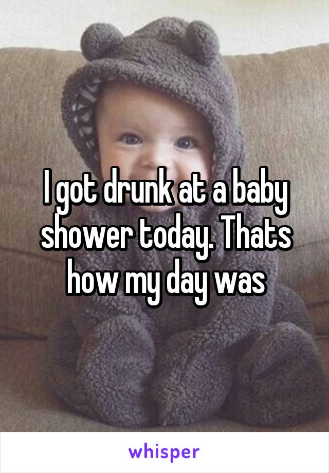 I got drunk at a baby shower today. Thats how my day was