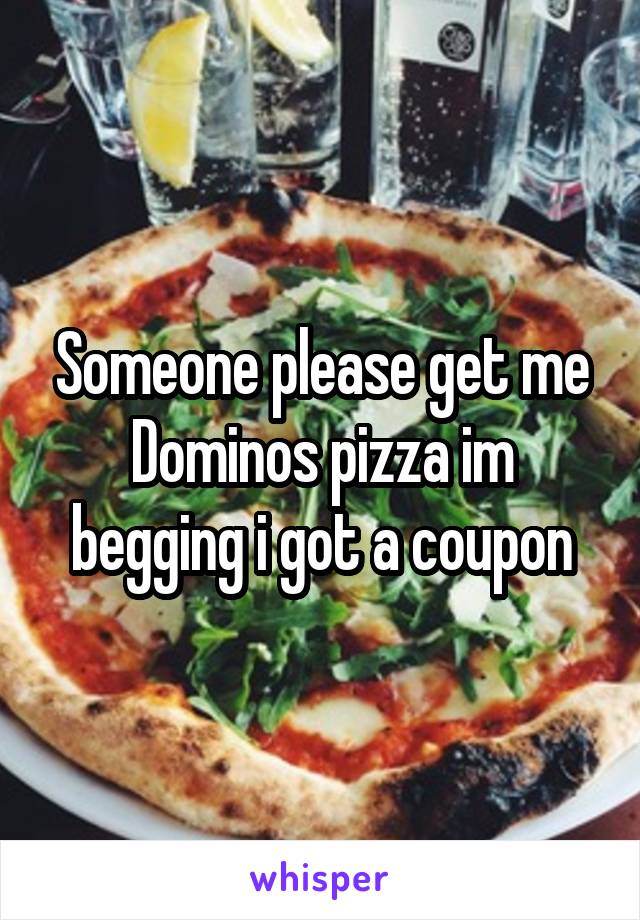 Someone please get me Dominos pizza im begging i got a coupon