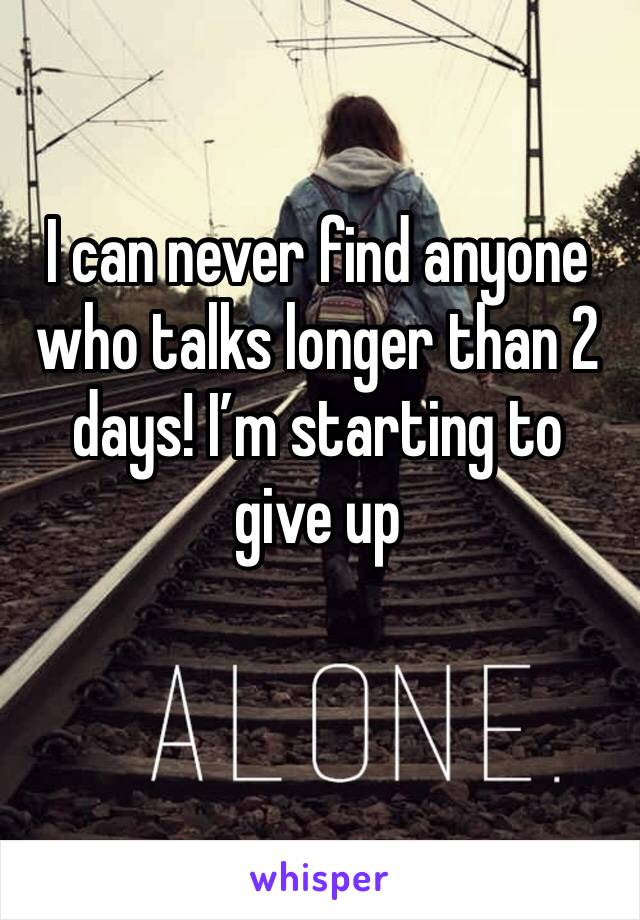I can never find anyone who talks longer than 2 days! I’m starting to give up 