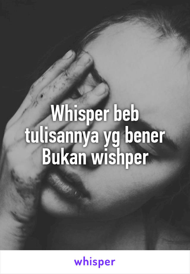 Whisper beb tulisannya yg bener
Bukan wishper