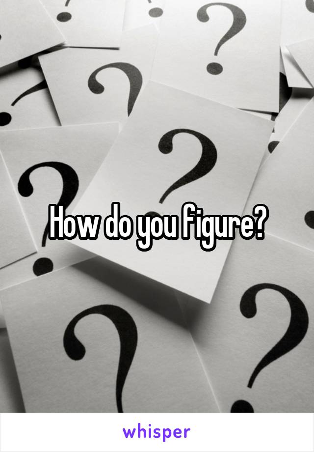 How do you figure?