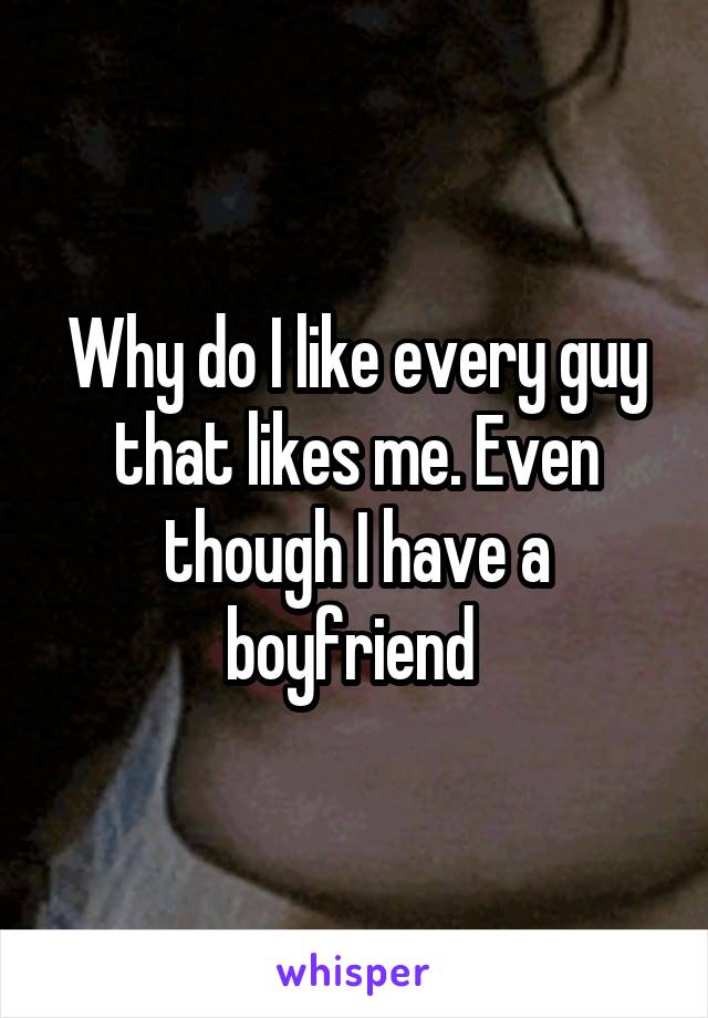 Why do I like every guy that likes me. Even though I have a boyfriend 