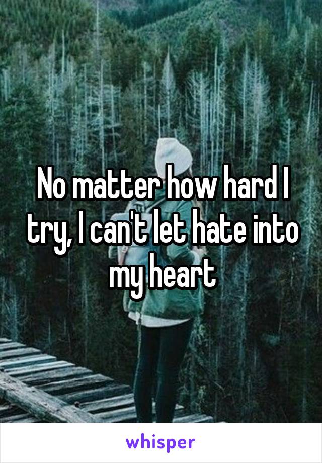No matter how hard I try, I can't let hate into my heart
