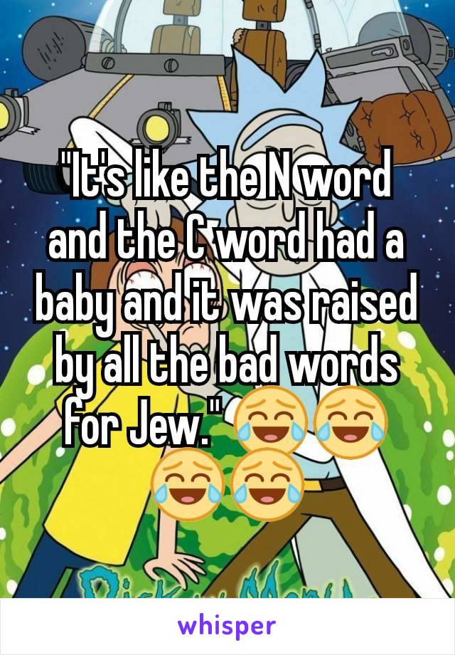 "It's like the N word and the C word had a baby and it was raised by all the bad words for Jew." 😂😂😂😂