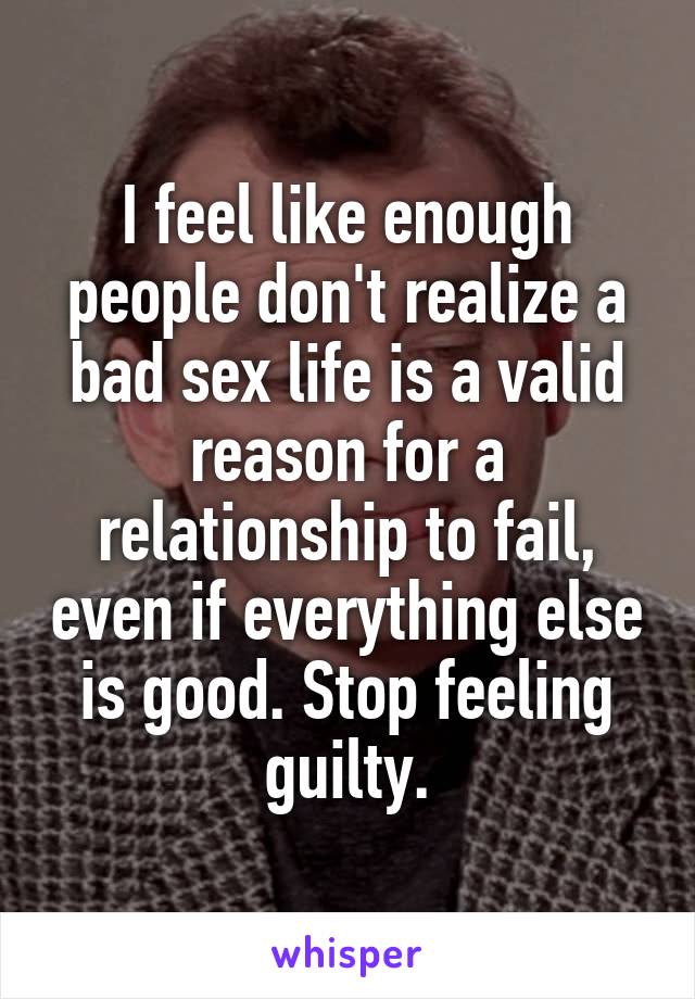 I feel like enough people don't realize a bad sex life is a valid reason for a relationship to fail, even if everything else is good. Stop feeling guilty.