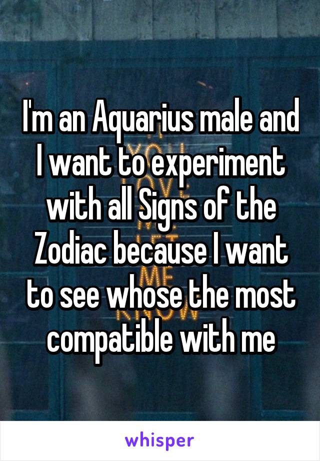 I'm an Aquarius male and I want to experiment with all Signs of the Zodiac because I want to see whose the most compatible with me