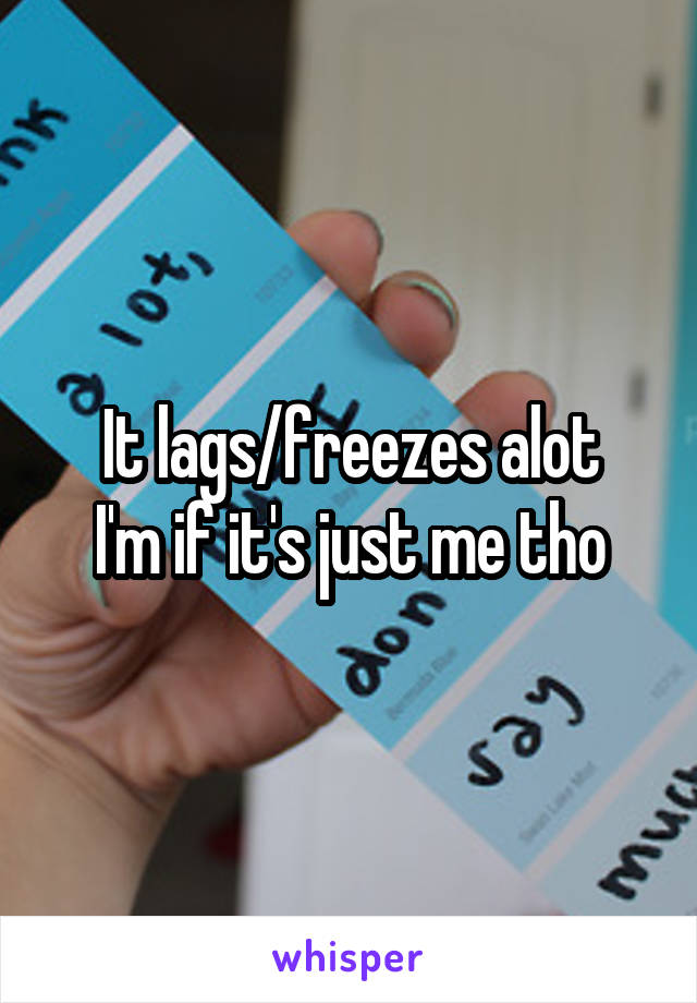 It lags/freezes alot
I'm if it's just me tho