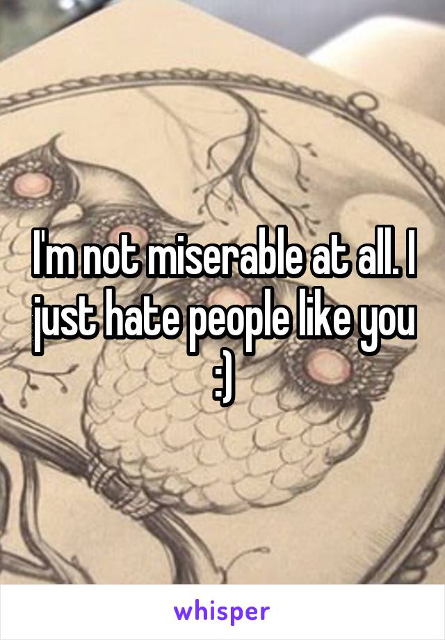 I'm not miserable at all. I just hate people like you :)