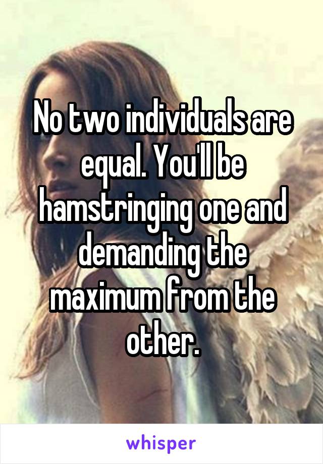 No two individuals are equal. You'll be hamstringing one and demanding the maximum from the other.