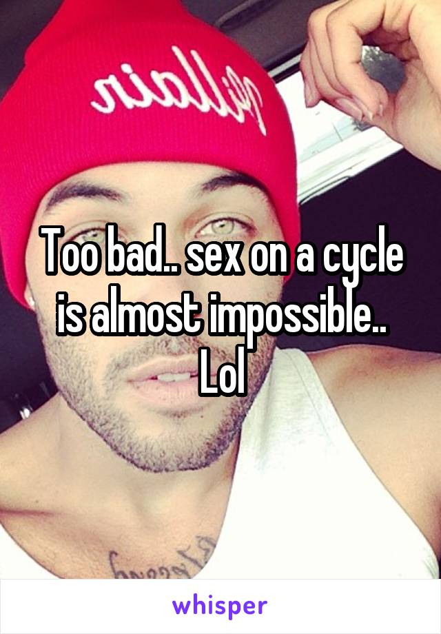 Too bad.. sex on a cycle is almost impossible..
Lol