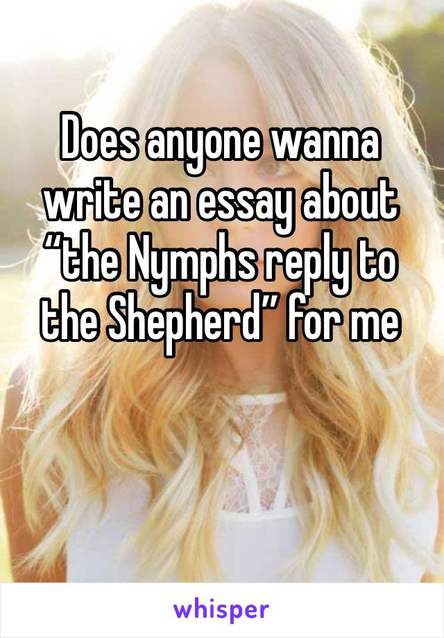 Does anyone wanna write an essay about “the Nymphs reply to the Shepherd” for me