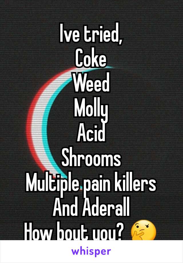 Ive tried,
Coke
Weed
Molly
Acid
Shrooms
Multiple pain killers
And Aderall
How bout you? ðŸ¤”