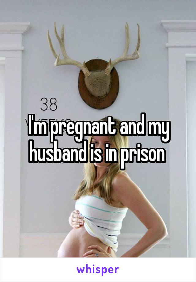 I'm pregnant and my husband is in prison 