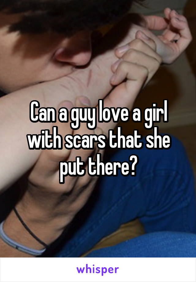 Can a guy love a girl with scars that she put there?