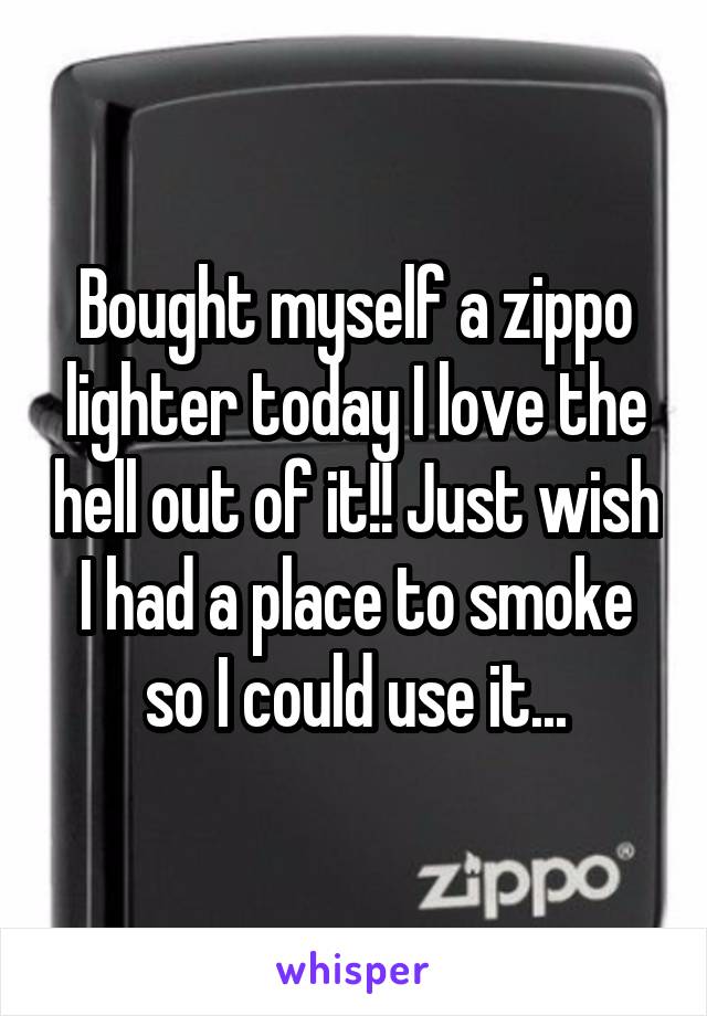 Bought myself a zippo lighter today I love the hell out of it!! Just wish I had a place to smoke so I could use it...